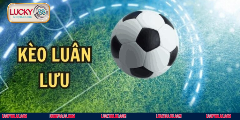 Kèo Luân Lưu - Hình Thức Giải Trí Cá Cược Cuốn Hút Nhất 2026